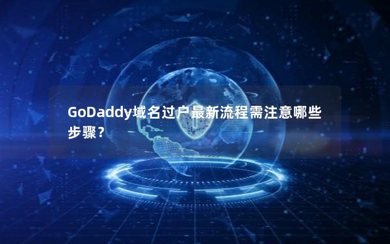 GoDaddy域名过户最新流程需注意哪些步骤？