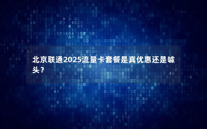 北京联通2025流量卡套餐是真优惠还是噱头？