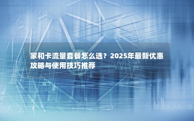 家和卡流量套餐怎么选？2025年最新优惠攻略与使用技巧推荐