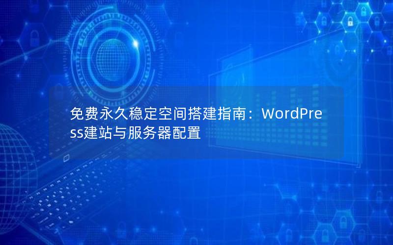 免费永久稳定空间搭建指南：WordPress建站与服务器配置