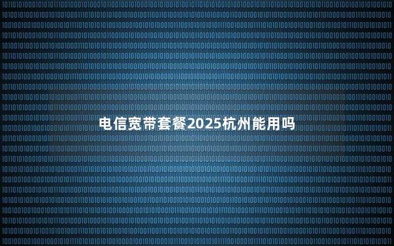 电信宽带套餐2025杭州能用吗