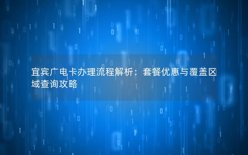 宜宾广电卡办理流程解析：套餐优惠与覆盖区域查询攻略