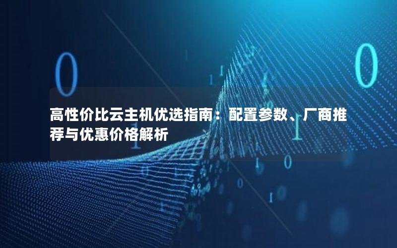 高性价比云主机优选指南：配置参数、厂商推荐与优惠价格解析