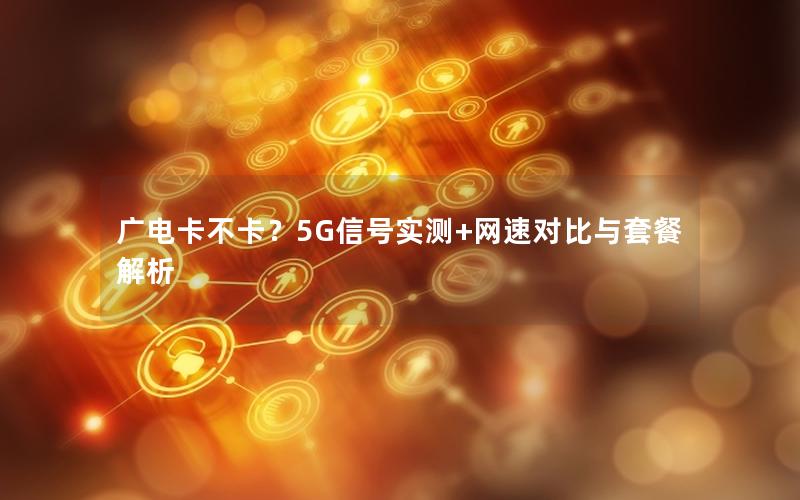 广电卡不卡？5G信号实测+网速对比与套餐解析