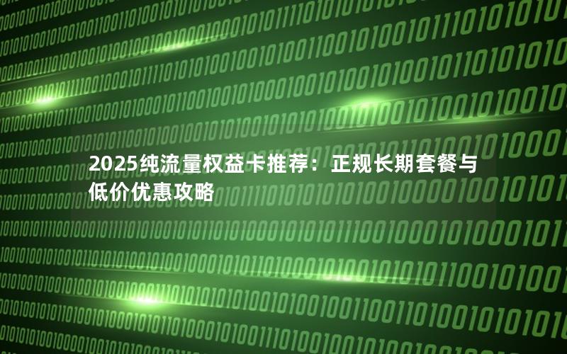 2025纯流量权益卡推荐：正规长期套餐与低价优惠攻略