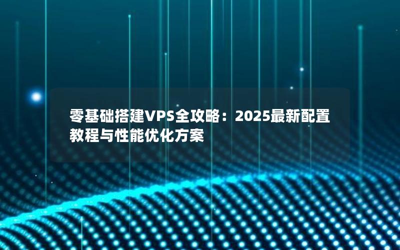 零基础搭建VPS全攻略：2025最新配置教程与性能优化方案