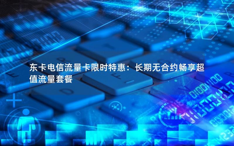 东卡电信流量卡限时特惠：长期无合约畅享超值流量套餐