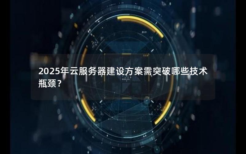 2025年云服务器建设方案需突破哪些技术瓶颈？