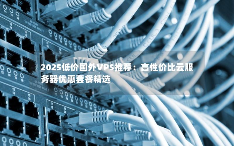 2025低价国外VPS推荐：高性价比云服务器优惠套餐精选