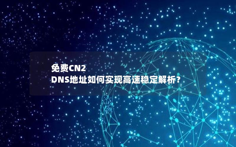 免费CN2 DNS地址如何实现高速稳定解析？