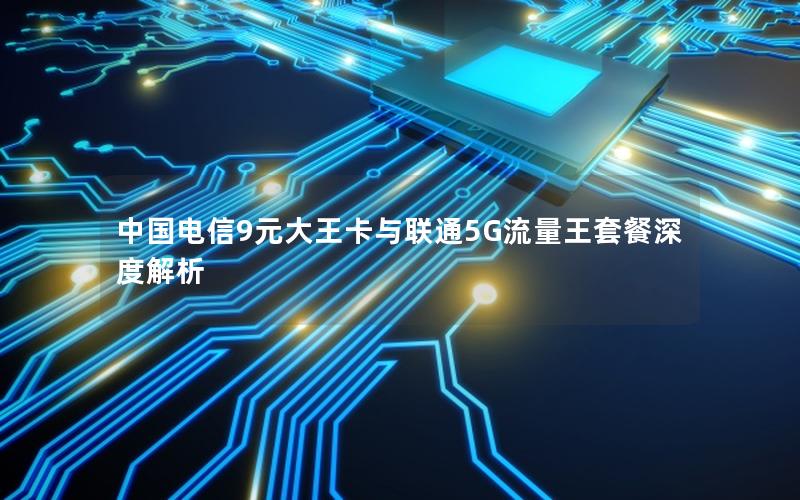 中国电信9元大王卡与联通5G流量王套餐深度解析