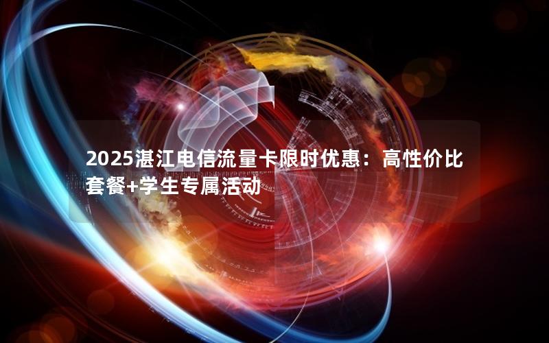 2025湛江电信流量卡限时优惠：高性价比套餐+学生专属活动