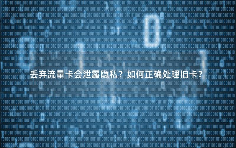 丢弃流量卡会泄露隐私？如何正确处理旧卡？