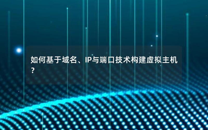 如何基于域名、IP与端口技术构建虚拟主机？