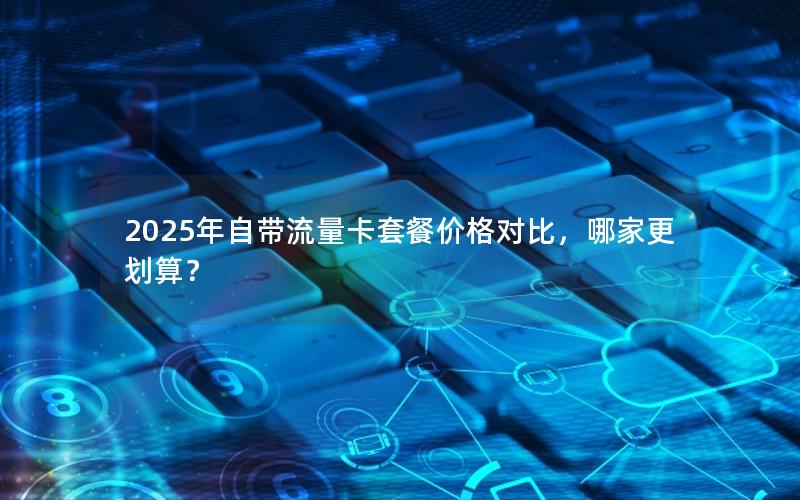 2025年自带流量卡套餐价格对比，哪家更划算？