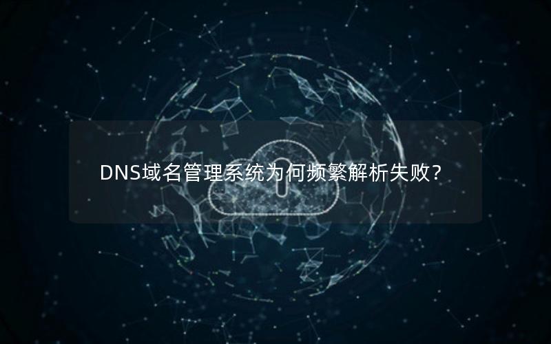 DNS域名管理系统为何频繁解析失败？