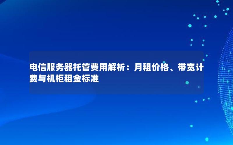 电信服务器托管费用解析：月租价格、带宽计费与机柜租金标准