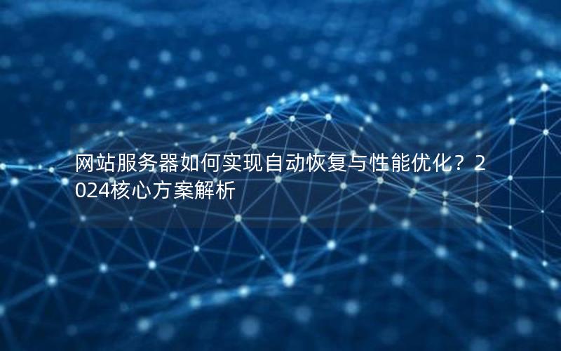 网站服务器如何实现自动恢复与性能优化？2024核心方案解析