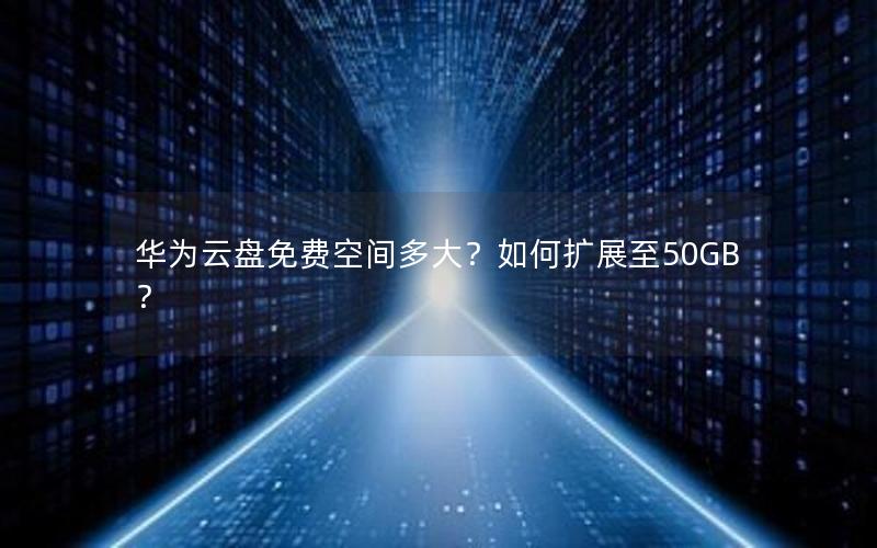 华为云盘免费空间多大？如何扩展至50GB？