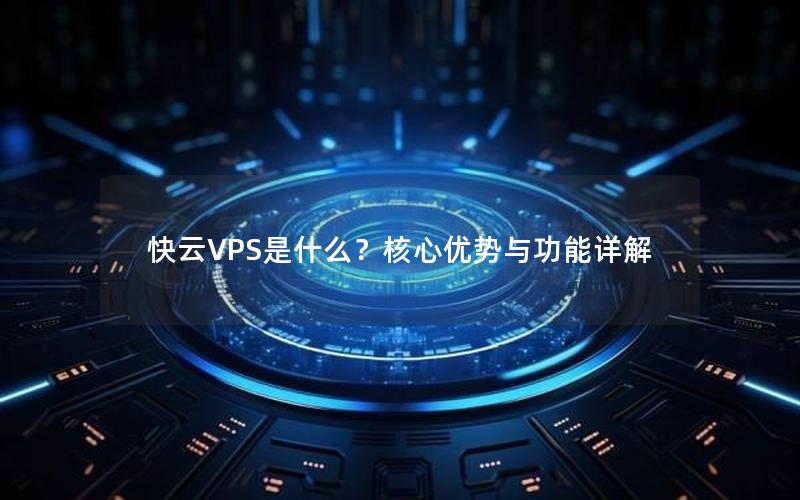 快云VPS是什么？核心优势与功能详解