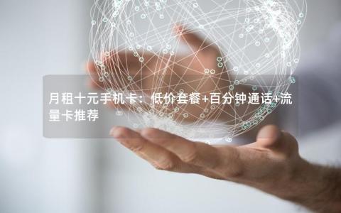 月租十元手机卡：低价套餐+百分钟通话+流量卡推荐
