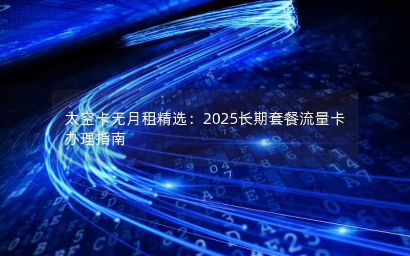 太空卡无月租精选：2025长期套餐流量卡办理指南