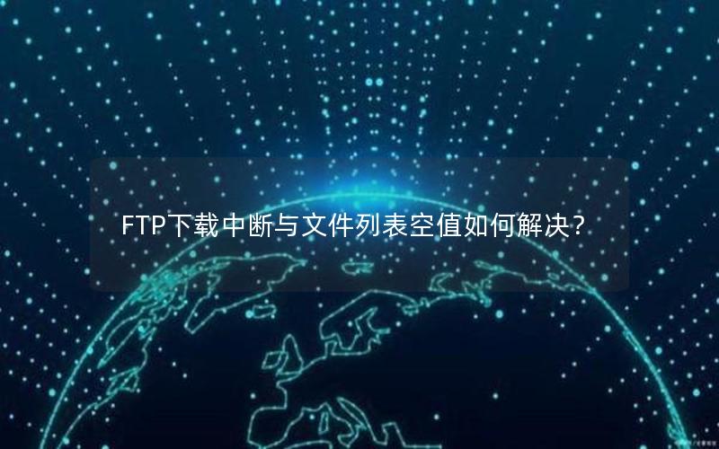 FTP下载中断与文件列表空值如何解决？