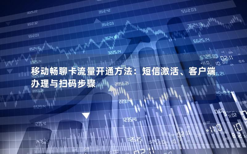 移动畅聊卡流量开通方法：短信激活、客户端办理与扫码步骤