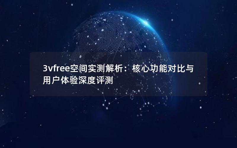 3vfree空间实测解析：核心功能对比与用户体验深度评测