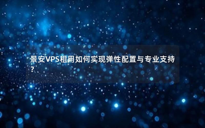 景安VPS租用如何实现弹性配置与专业支持？