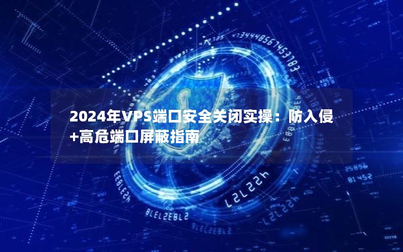 2024年VPS端口安全关闭实操：防入侵+高危端口屏蔽指南