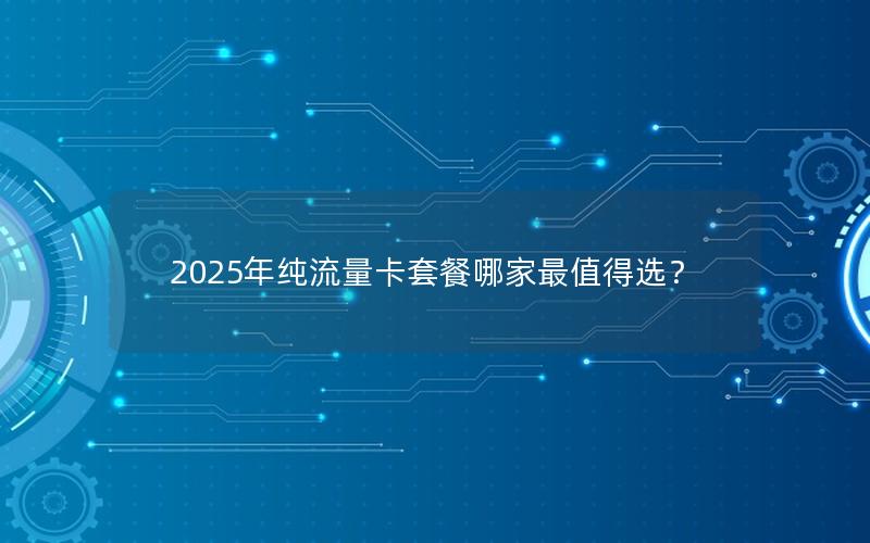 2025年纯流量卡套餐哪家最值得选？