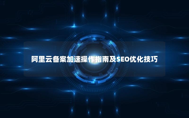 阿里云备案加速操作指南及SEO优化技巧