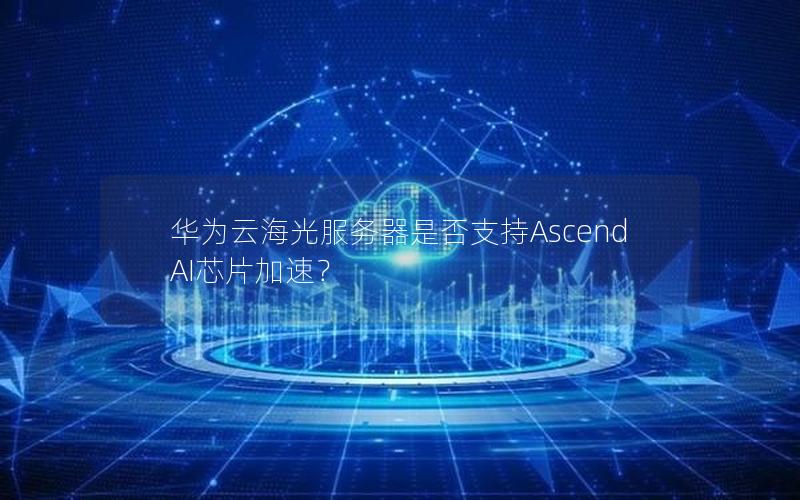 华为云海光服务器是否支持Ascend AI芯片加速？