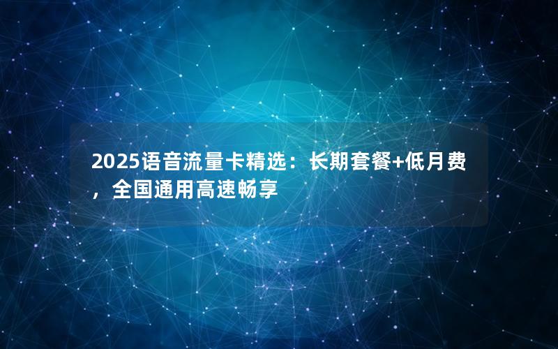 2025语音流量卡精选：长期套餐+低月费，全国通用高速畅享