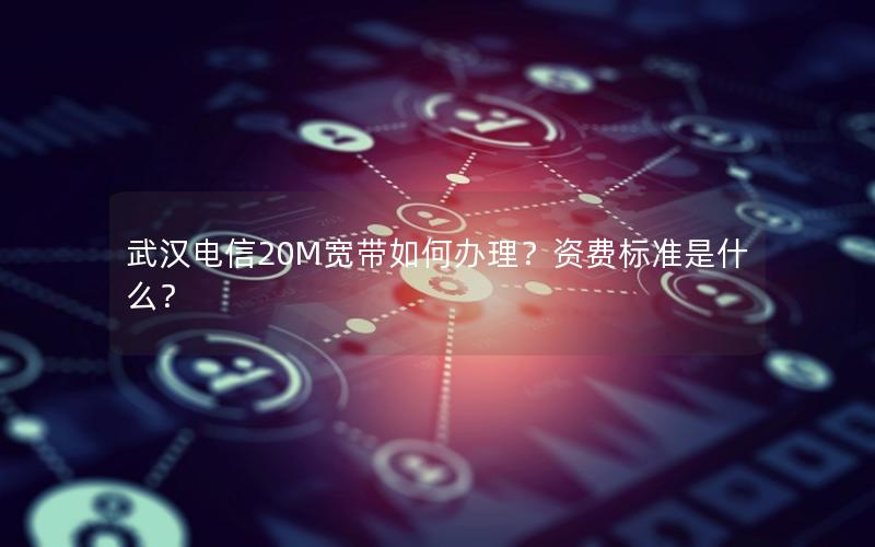 武汉电信20M宽带如何办理？资费标准是什么？