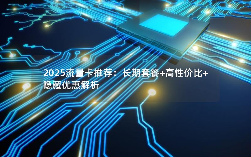 2025流量卡推荐：长期套餐+高性价比+隐藏优惠解析