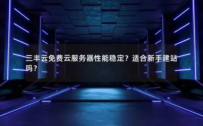 三丰云免费云服务器性能稳定？适合新手建站吗？