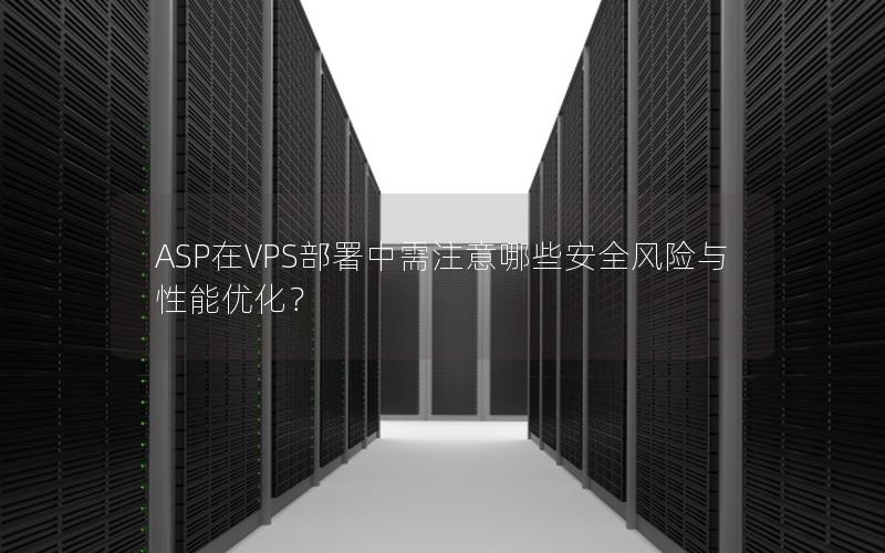 ASP在VPS部署中需注意哪些安全风险与性能优化？