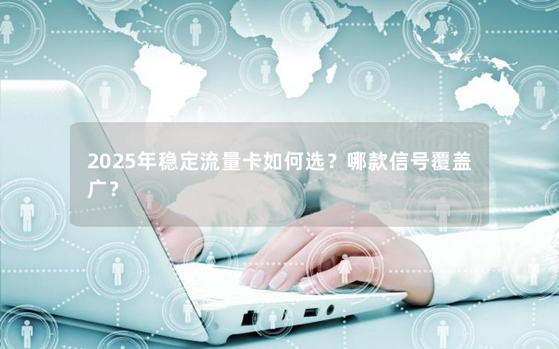 2025年稳定流量卡如何选？哪款信号覆盖广？