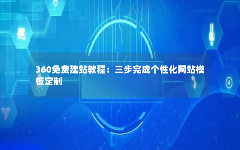 360免费建站教程：三步完成个性化网站模板定制