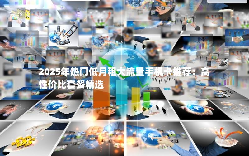 2025年热门低月租大流量手机卡推荐：高性价比套餐精选