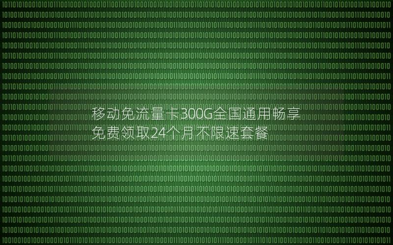 移动免流量卡300G全国通用畅享 免费领取24个月不限速套餐