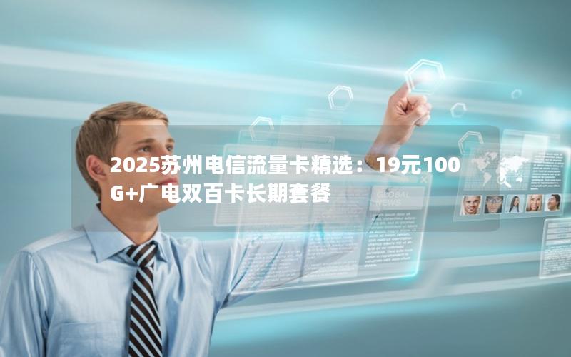 2025苏州电信流量卡精选：19元100G+广电双百卡长期套餐