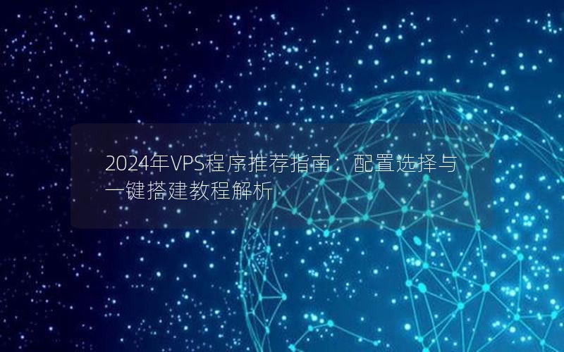 2024年VPS程序推荐指南：配置选择与一键搭建教程解析