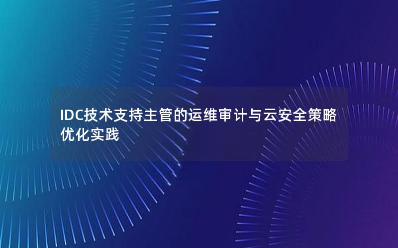 IDC技术支持主管的运维审计与云安全策略优化实践