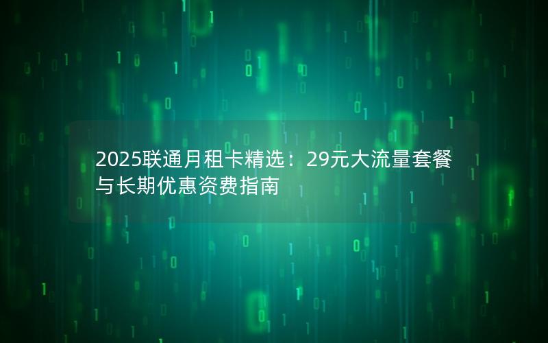 2025联通月租卡精选：29元大流量套餐与长期优惠资费指南