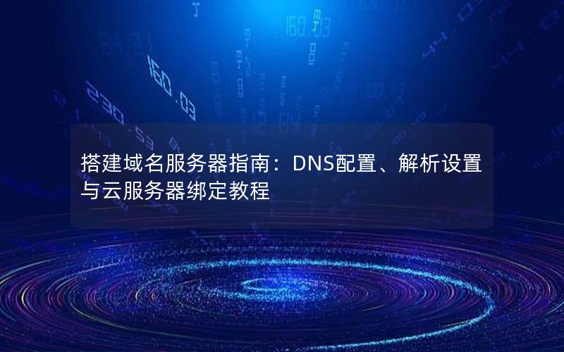 搭建域名服务器指南：DNS配置、解析设置与云服务器绑定教程