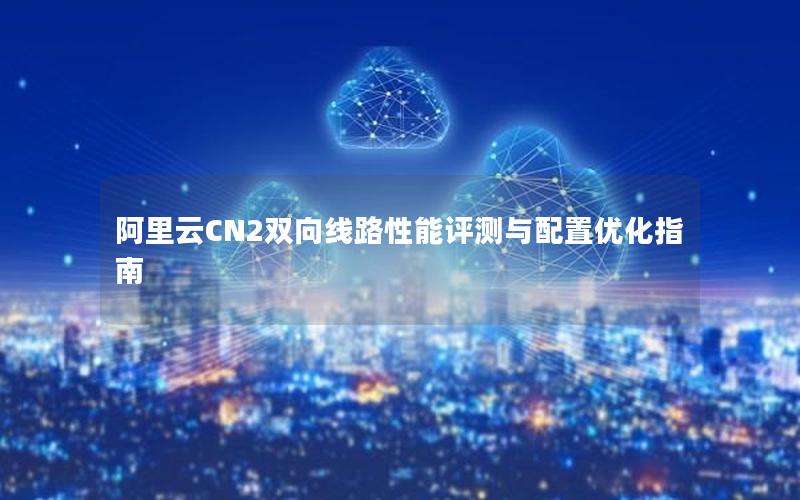 阿里云CN2双向线路性能评测与配置优化指南