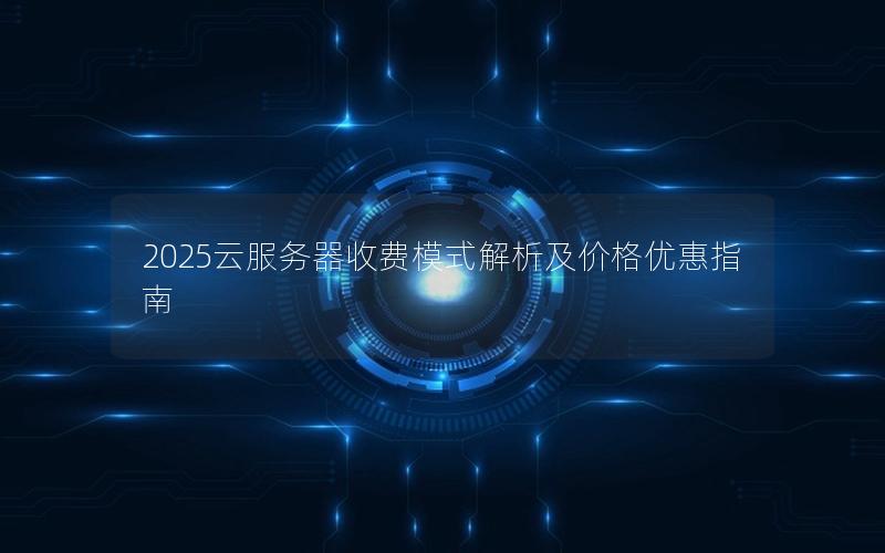 2025云服务器收费模式解析及价格优惠指南